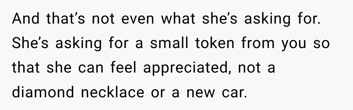 And that’s not even what she’s asking for. She’s asking for a small token from you so that she can feel appreciated, not a diamond necklace or a new car.