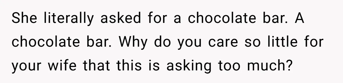 She literally asked for a chocolate bar. A chocolate bar. Why do you care so little for your wife that this is asking too much?