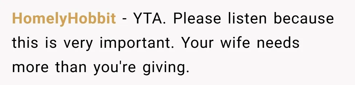 HomelyHobbit − YTA. Please listen because this is very important. Your wife needs more than you're giving.