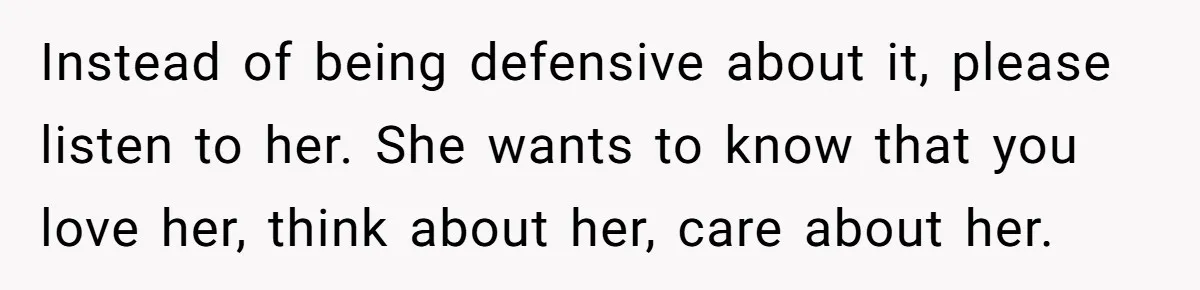 Instead of being defensive about it, please listen to her. She wants to know that you love her, think about her, care about her.