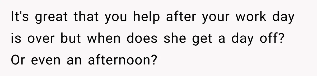 It's great that you help after your work day is over but when does she get a day off? Or even an afternoon?