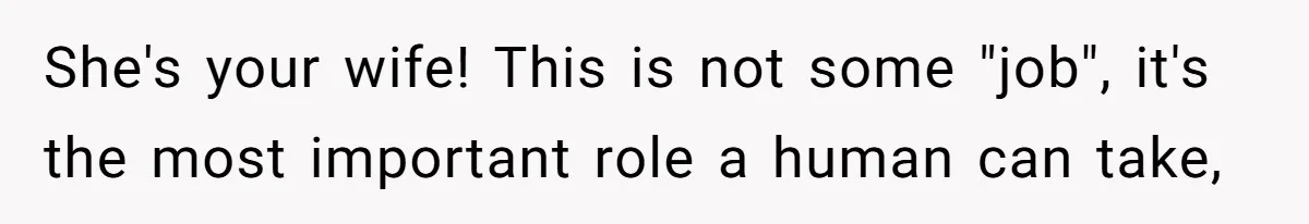 She's your wife! This is not some "job", it's the most important role a human can take,