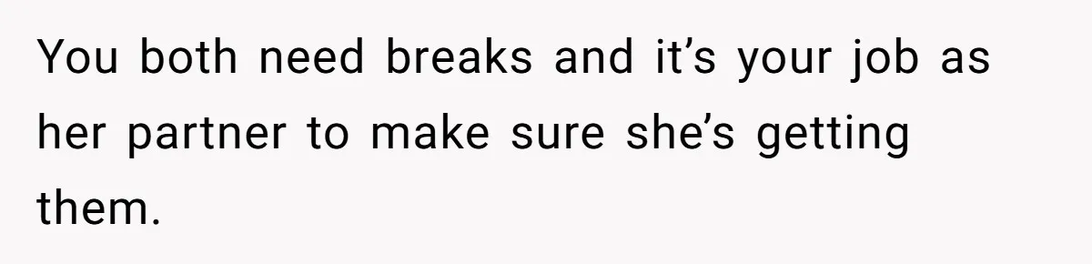 You both need breaks and it’s your job as her partner to make sure she’s getting them.
