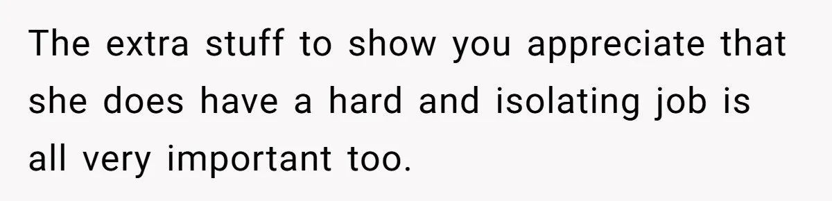 The extra stuff to show you appreciate that she does have a hard and isolating job is all very important too.