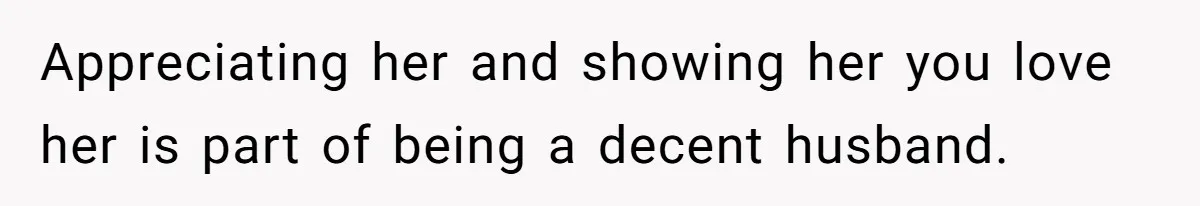 Appreciating her and showing her you love her is part of being a decent husband.