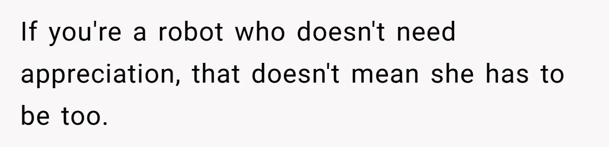 If you're a robot who doesn't need appreciation, that doesn't mean she has to be too.