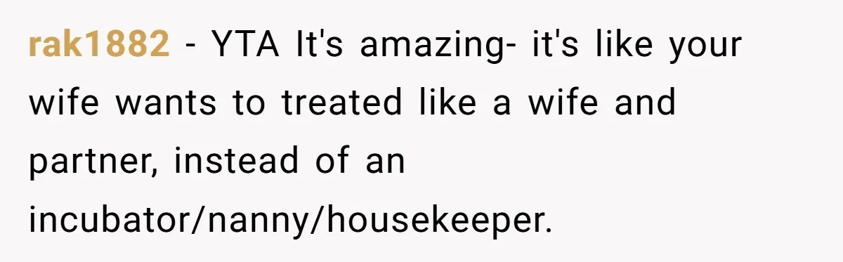 rak1882 − YTA It's amazing- it's like your wife wants to treated like a wife and partner, instead of an incubator/nanny/housekeeper.