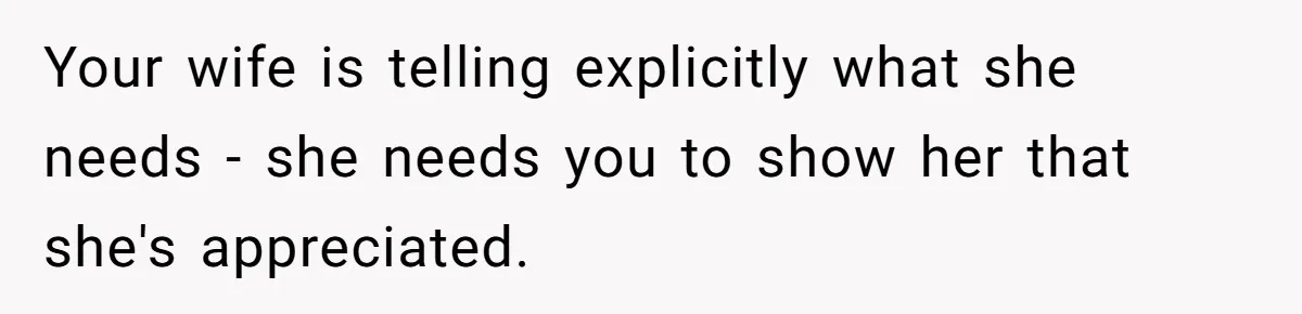 Your wife is telling explicitly what she needs - she needs you to show her that she's appreciated.