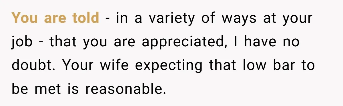 You are told - in a variety of ways at your job - that you are appreciated, I have no doubt. Your wife expecting that low bar to be met...