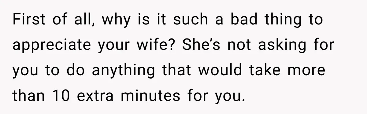 First of all, why is it such a bad thing to appreciate your wife? She’s not asking for you to do anything that would take more than 10 extra minutes...