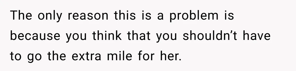 The only reason this is a problem is because you think that you shouldn’t have to go the extra mile for her.