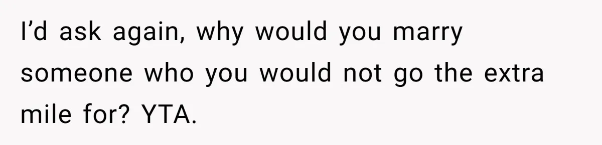 I’d ask again, why would you marry someone who you would not go the extra mile for? YTA.