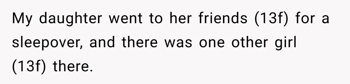 My daughter went to her friends (13f) for a sleepover, and there was one other girl (13f) there.