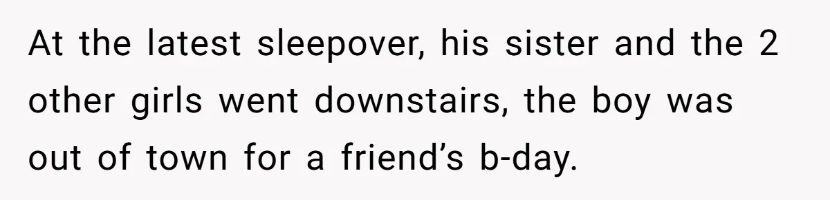At the latest sleepover, his sister and the 2 other girls went downstairs, the boy was out of town for a friend’s b-day.