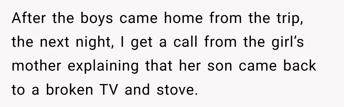 After the boys came home from the trip, the next night, I get a call from the girl’s mother explaining that her son came back to a broken TV and...