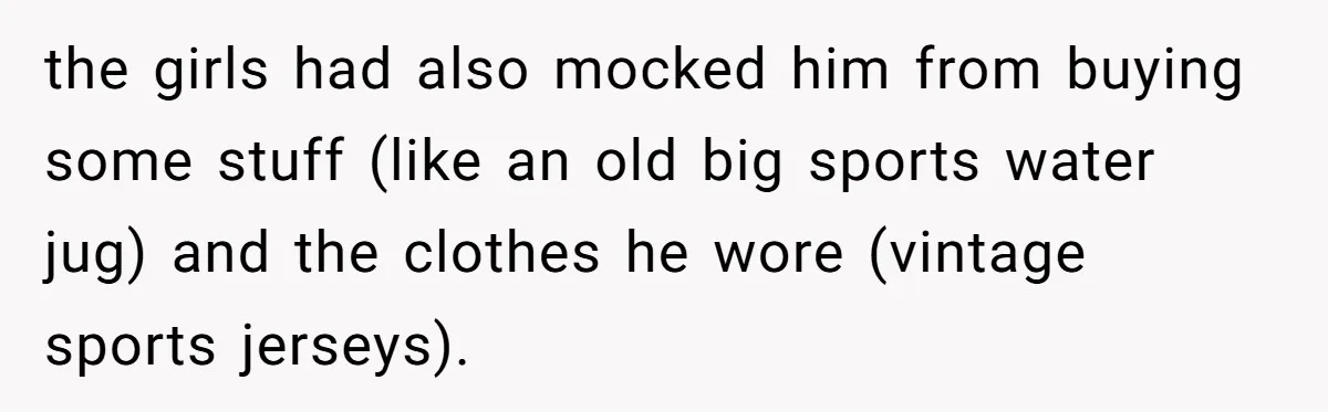 the girls had also mocked him from buying some stuff (like an old big sports water jug) and the clothes he wore (vintage sports jerseys).