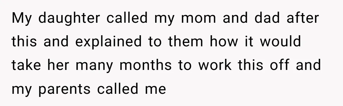 My daughter called my mom and dad after this and explained to them how it would take her many months to work this off and my parents called me