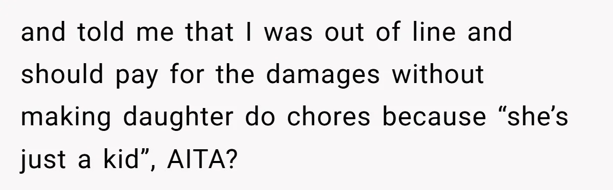 and told me that I was out of line and should pay for the damages without making daughter do chores because “she’s just a kid”, AITA?