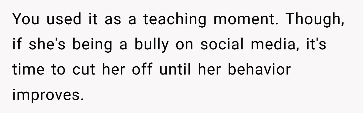 You used it as a teaching moment. Though, if she's being a bully on social media, it's time to cut her off until her behavior improves.