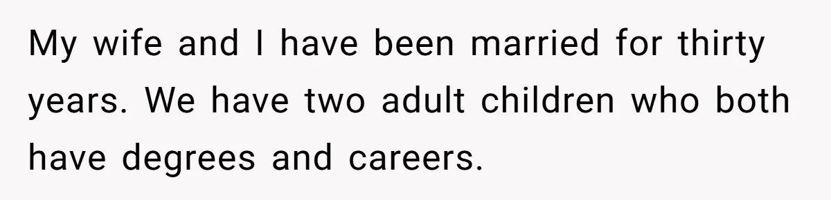 My wife and I have been married for thirty years. We have two adult children who both have degrees and careers.