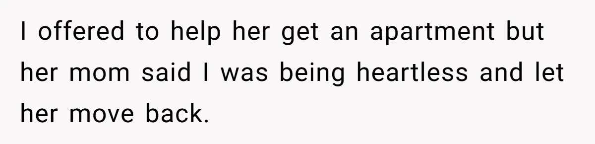 I offered to help her get an apartment but her mom said I was being heartless and let her move back.