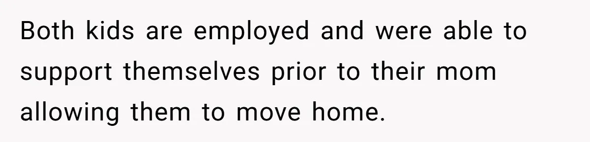 Both kids are employed and were able to support themselves prior to their mom allowing them to move home.