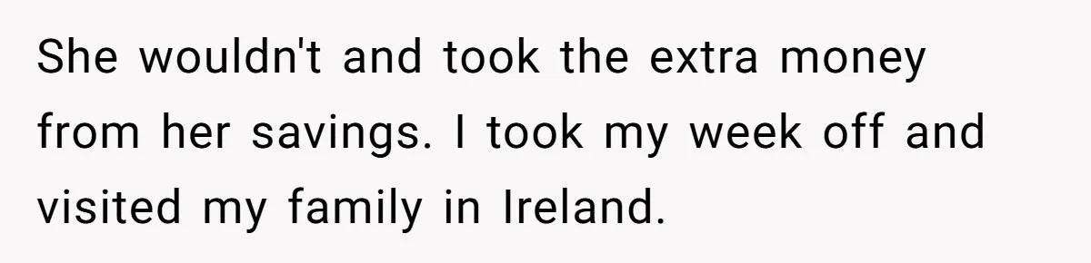 She wouldn't and took the extra money from her savings. I took my week off and visited my family in Ireland.