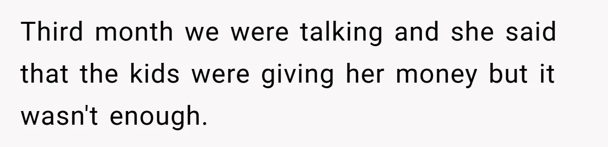 Third month we were talking and she said that the kids were giving her money but it wasn't enough.