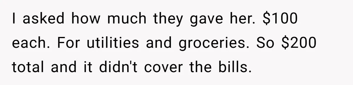 I asked how much they gave her. $100 each. For utilities and groceries. So $200 total and it didn't cover the bills.