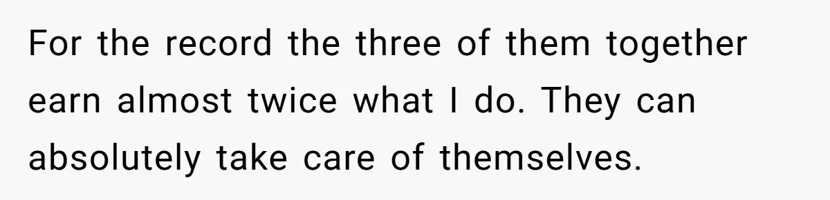 For the record the three of them together earn almost twice what I do. They can absolutely take care of themselves.