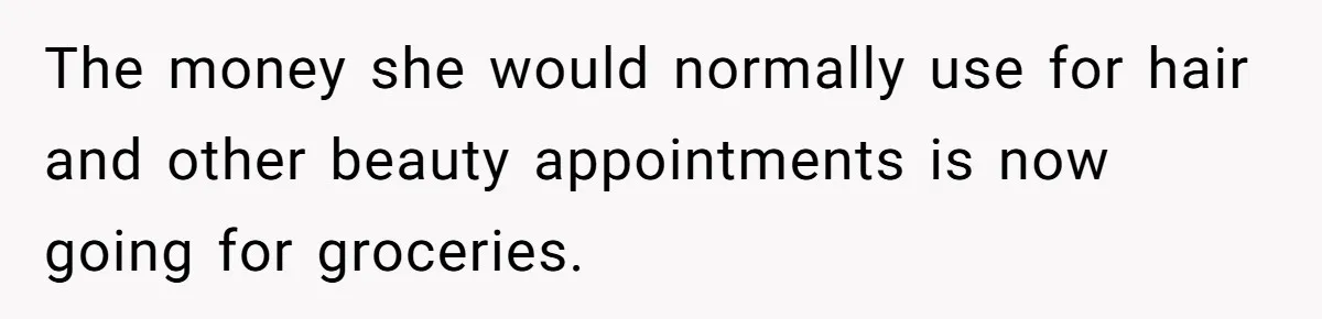 The money she would normally use for hair and other beauty appointments is now going for groceries.