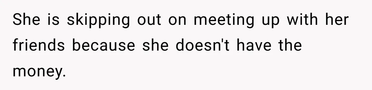 She is skipping out on meeting up with her friends because she doesn't have the money.