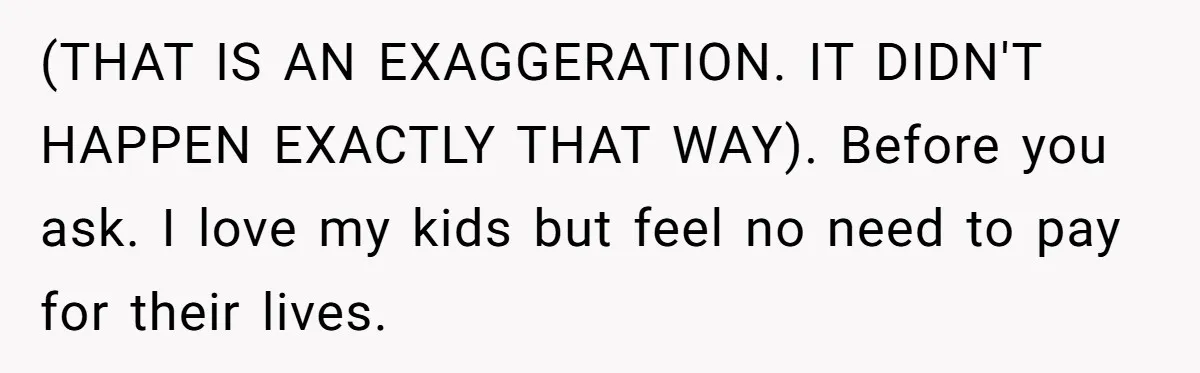 (THAT IS AN EXAGGERATION. IT DIDN'T HAPPEN EXACTLY THAT WAY). Before you ask. I love my kids but feel no need to pay for their lives.