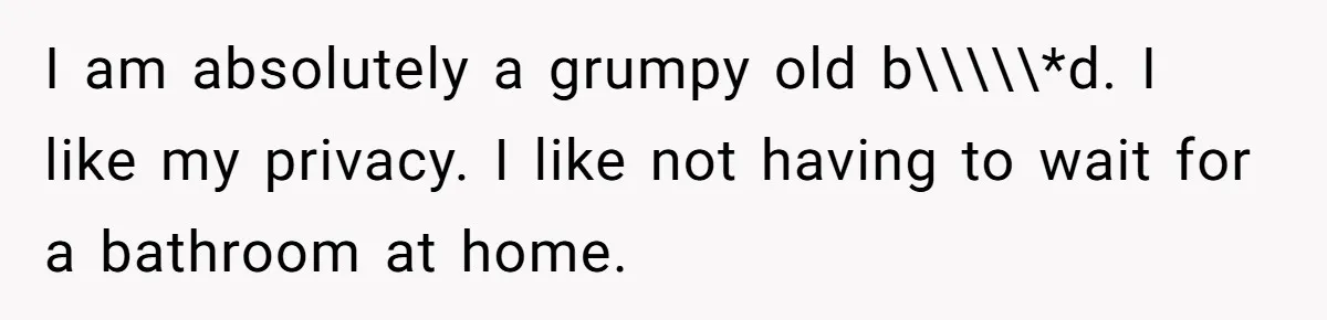 I am absolutely a grumpy old b\\\\\*d. I like my privacy. I like not having to wait for a bathroom at home.