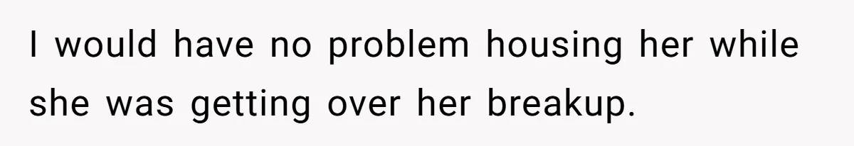 I would have no problem housing her while she was getting over her breakup.