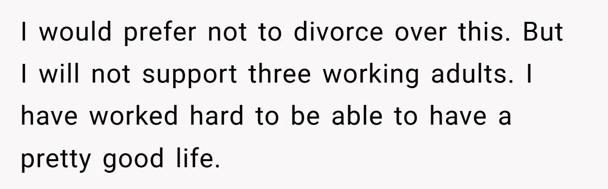 I would prefer not to divorce over this. But I will not support three working adults. I have worked hard to be able to have a pretty good life.