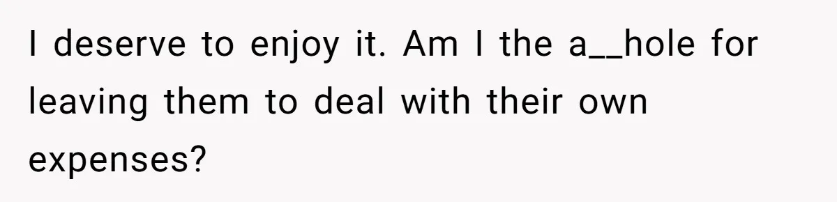 I deserve to enjoy it. Am I the a__hole for leaving them to deal with their own expenses?