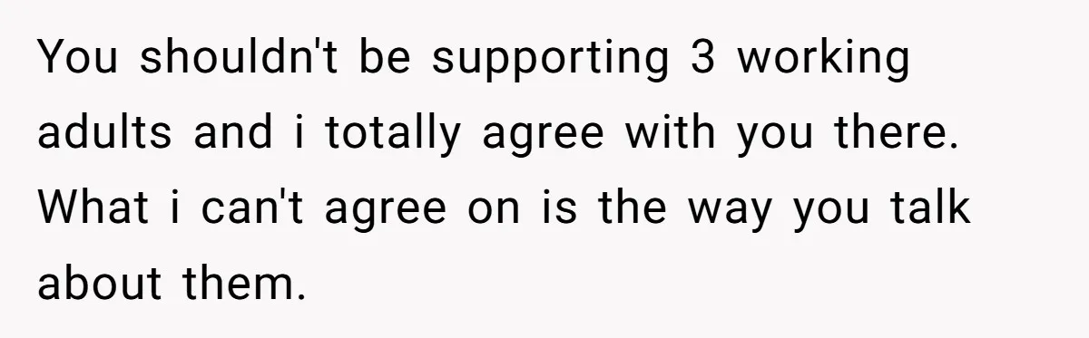 You shouldn't be supporting 3 working adults and i totally agree with you there. What i can't agree on is the way you talk about them.