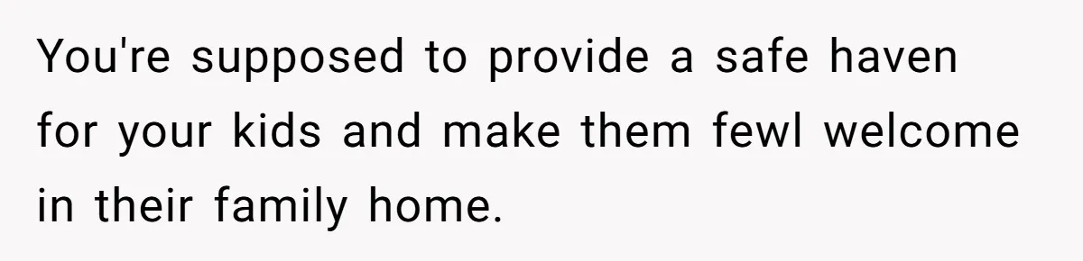 You're supposed to provide a safe haven for your kids and make them fewl welcome in their family home.