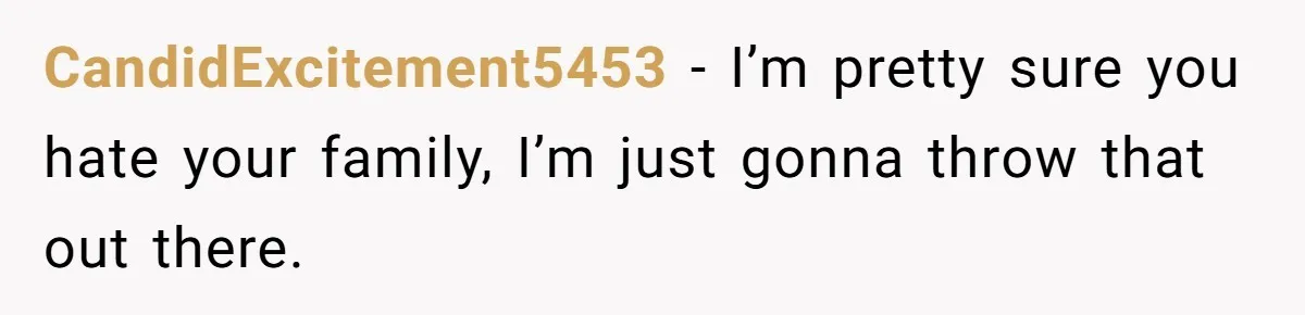 CandidExcitement5453 − I’m pretty sure you hate your family, I’m just gonna throw that out there.