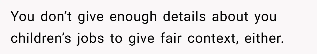 You don’t give enough details about you children’s jobs to give fair context, either.