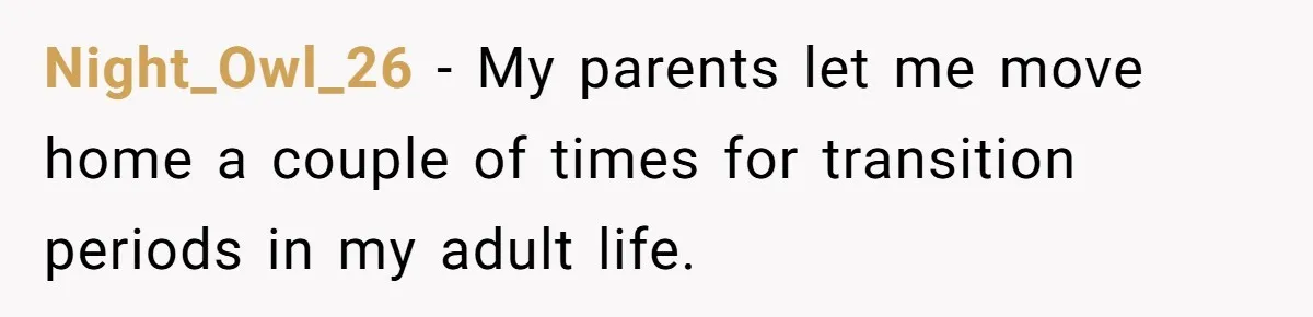Night_Owl_26 − My parents let me move home a couple of times for transition periods in my adult life.