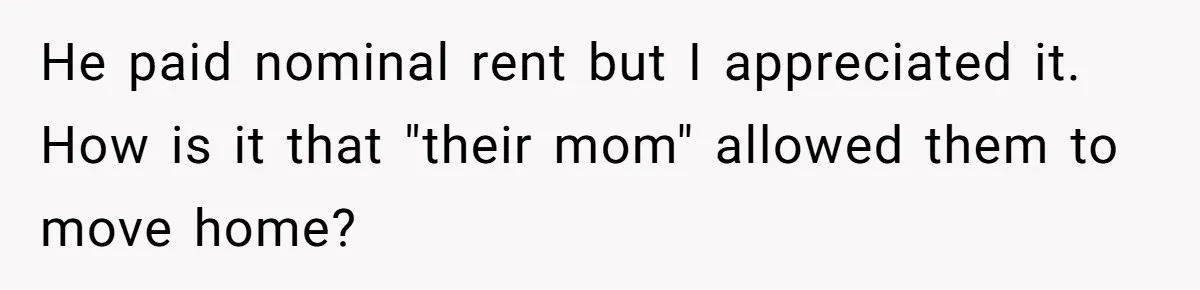He paid nominal rent but I appreciated it. How is it that "their mom" allowed them to move home?
