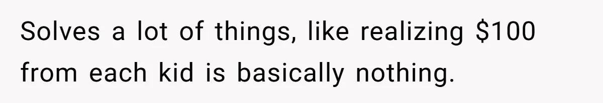 Solves a lot of things, like realizing $100 from each kid is basically nothing.