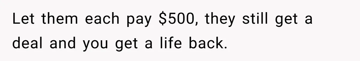 Let them each pay $500, they still get a deal and you get a life back.