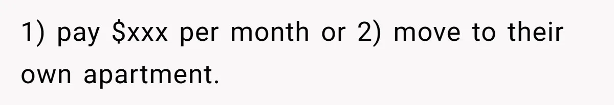 1) pay $xxx per month or 2) move to their own apartment.