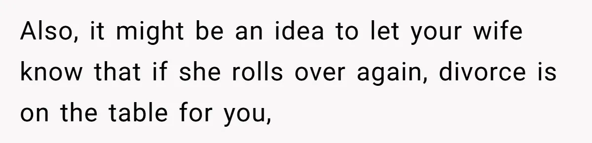 Also, it might be an idea to let your wife know that if she rolls over again, divorce is on the table for you,