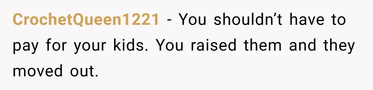CrochetQueen1221 − You shouldn’t have to pay for your kids. You raised them and they moved out.