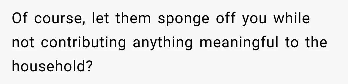 Of course, let them sponge off you while not contributing anything meaningful to the household?