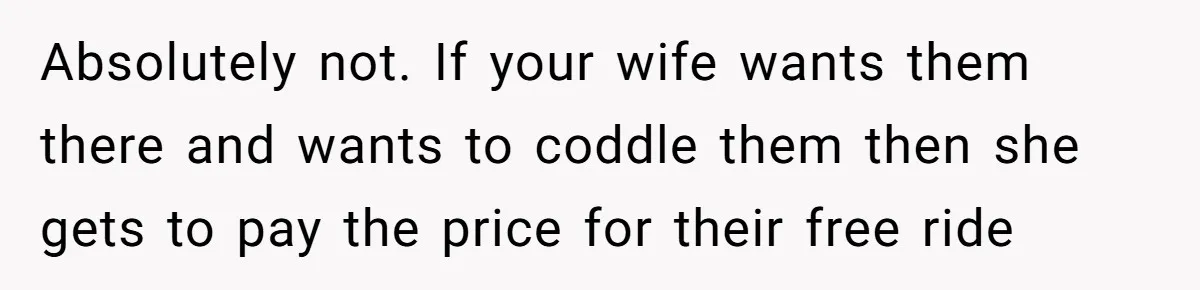 Absolutely not. If your wife wants them there and wants to coddle them then she gets to pay the price for their free ride